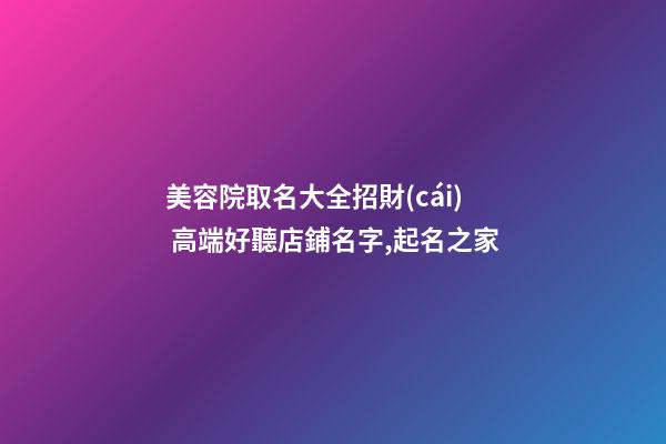 美容院取名大全招財(cái) 高端好聽店鋪名字,起名之家